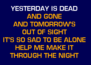 YESTERDAY IS DEAD
AND GONE
AND TOMORROWS
OUT OF SIGHT
ITS SO SAD TO BE ALONE
HELP ME MAKE IT
THROUGH THE NIGHT