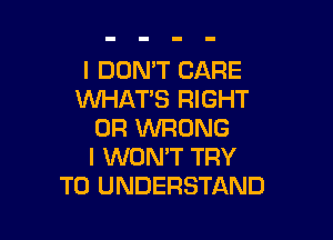 I DON'T CARE
WHATS RIGHT

0R WRONG
I WON'T TRY
TO UNDERSTAND