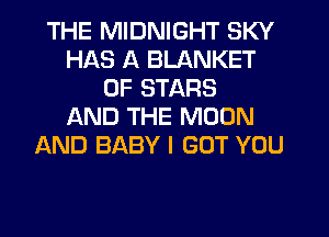 THE MIDNIGHT SKY
HAS A BLANKET
0F STARS
AND THE MOON
AND BABY I GOT YOU