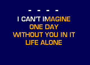 I CAN'T IMAGINE
ONE DAY

WITHOUT YOU IN IT
LIFE ALONE