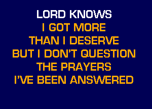 LORD KNOWS
I GOT MORE
THAN I DESERVE
BUT I DON'T QUESTION
THE PRAYERS
I'VE BEEN ANSWERED