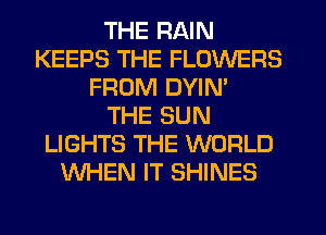 THE RAIN
KEEPS THE FLOWERS
FROM DYIN'

THE SUN
LIGHTS THE WORLD
WHEN IT SHINES