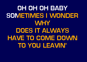 0H 0H 0H BABY
SOMETIMES I WONDER
WHY
DOES IT ALWAYS
HAVE TO COME DOWN
TO YOU LEl-W'IN'