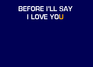 BEFORE I'LL SAY
I LOVE YOU