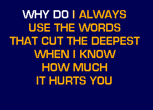 WHY DO I ALWAYS
USE THE WORDS
THAT BUT THE DEEPEST
WHEN I KNOW
HOW MUCH
IT HURTS YOU