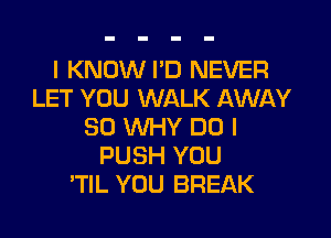 I KNOW I'D NEVER
LET YOU WALK AWAY

SD WHY DO I
PUSH YOU
'TlL YOU BREAK