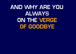 AND WHY ARE YOU
ALWAYS
ON THE VERGE
0F GOODBYE