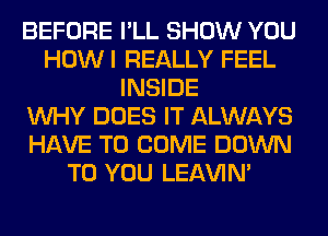 BEFORE I'LL SHOW YOU
HOWI REALLY FEEL
INSIDE
WHY DOES IT ALWAYS
HAVE TO COME DOWN
TO YOU LEl-W'IN'