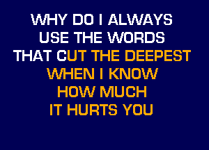 WHY DO I ALWAYS
USE THE WORDS
THAT BUT THE DEEPEST
WHEN I KNOW
HOW MUCH
IT HURTS YOU