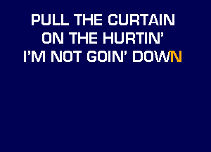 PULL THE CURTAIN
ON THE HURTIN'
I'M NOT GOIN' DOWN