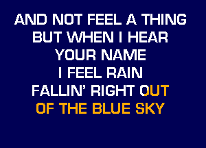 AND NOT FEEL A THING
BUT WHEN I HEAR
YOUR NAME
I FEEL RAIN
FALLIM RIGHT OUT
OF THE BLUE SKY