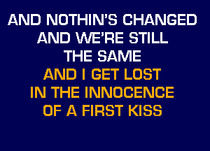 AND NOTHIN'S CHANGED
AND WERE STILL
THE SAME
AND I GET LOST
IN THE INNOCENCE
OF A FIRST KISS