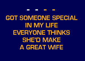 GOT SOMEONE SPECIAL
IN MY LIFE
EVERYONE THINKS
SHED MAKE
A GREAT WIFE