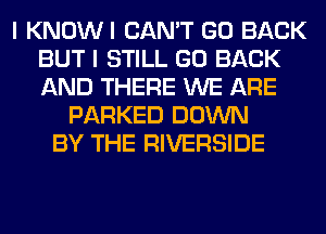 I KNOWI CAN'T GO BACK
BUT I STILL GO BACK
AND THERE WE ARE

PARKED DOWN
BY THE RIVERSIDE