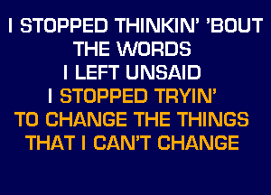 I STOPPED THINKINI 'BOUT
THE WORDS
I LEFT UNSAID
I STOPPED TRYIN'
TO CHANGE THE THINGS
THAT I CAN'T CHANGE