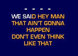 'WE SAID HEY MAN
THAT AIN'T GONNA

HAPPEN
DOMT EVEN THINK
LIKE THAT