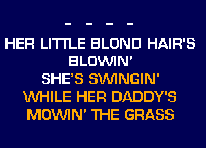HER LITI'LE BLOND HAIR'S
BLOUVIN'
SHE'S SIMNGIN'
WHILE HER DADDY'S
MOWN' THE GRASS