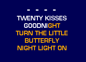 TINENTY KISSES
GOODNIGHT
TURN THE LI'I'I'LE
BUTTERFLY
NIGHT LIGHT 0N

g