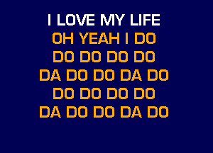 I LOVE MY LIFE
OH YEAH I DO
DO DO D0 DO
DA DO DO DA DD
DO DO DC) DC)
DA D0 D0 DA DO

g