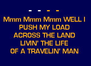 Mmm Mmm Mmm WELL I
PUSH MY LOAD
ACROSS THE LAND
LIVIN' THE LIFE
OF A TRAVELIN' MAN