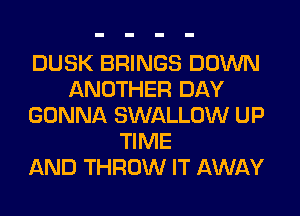 DUSK BRINGS DOWN
ANOTHER DAY
GONNA SWALLOW UP
TIME
AND THROW IT AWAY