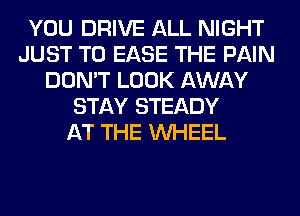 YOU DRIVE ALL NIGHT
JUST TO EASE THE PAIN
DON'T LOOK AWAY
STAY STEADY
AT THE WHEEL