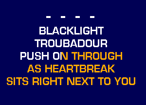 BLACKLIGHT
TROUBADOUR
PUSH 0N THROUGH
AS HEARTBREAK
SITS RIGHT NEXT TO YOU