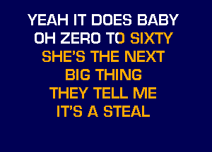 YEAH IT DOES BABY
0H ZERO T0 SIXTY
SHES THE NEXT
BIG THING
THEY TELL ME
ITS A STEAL