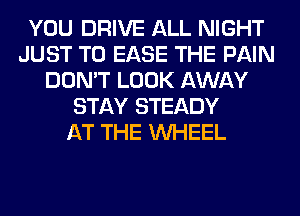 YOU DRIVE ALL NIGHT
JUST TO EASE THE PAIN
DON'T LOOK AWAY
STAY STEADY
AT THE WHEEL