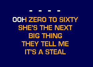 00H ZERO T0 SIXTY
SHES THE NEXT
BIG THING
THEY TELL ME
ITS A STEAL