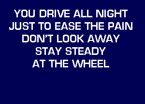 YOU DRIVE ALL NIGHT
JUST TO EASE THE PAIN
DON'T LOOK AWAY
STAY STEADY
AT THE WHEEL