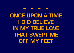 ONCE UPON A TIME
I DID BELIEVE
IN MY TRUE LOVE
THAT SWEPT ME
OFF MY FEET