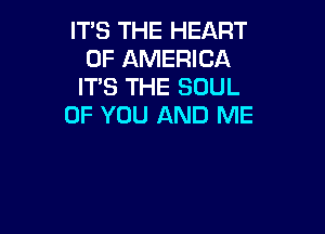 IT'S THE HEART
OF AMERICA
ITS THE SOUL

OF YOU AND ME