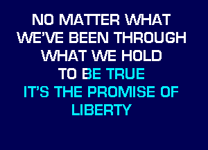 NO MATTER WHAT
WE'VE BEEN THROUGH
WHAT WE HOLD
TO BE TRUE
ITS THE PROMISE OF
LIBERTY