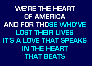 WERE THE HEART
OF AMERICA
AND FOR THOSE VVHO'VE
LOST THEIR LIVES
ITS A LOVE THAT SPEAKS
IN THE HEART
THAT BEATS