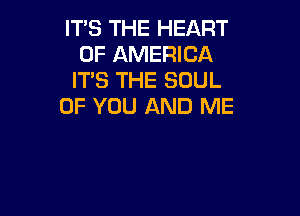 IT'S THE HEART
OF AMERICA
ITS THE SOUL

OF YOU AND ME