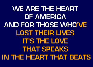 WE ARE THE HEART
OF AMERICA
AND FOR THOSE VVHO'VE
LOST THEIR LIVES
ITS THE LOVE
THAT SPEAKS
IN THE HEART THAT BEATS