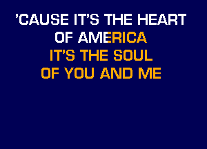 'CAUSE ITS THE HEART
OF AMERICA
ITS THE SOUL
OF YOU AND ME