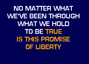NO MATTER WHAT
WE'VE BEEN THROUGH
WHAT WE HOLD
TO BE TRUE
IS THIS PROMISE
OF LIBERTY
