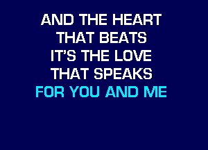 AND THE HEART
THAT BEATS
IT'S THE LOVE
THAT SPEAKS
FOR YOU AND ME

g