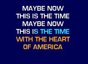 MAYBE NOW
THIS IS THE TIME
MAYBE NOW
THIS IS THE TIME
1WITH THE HEART
OF AMERICA

g