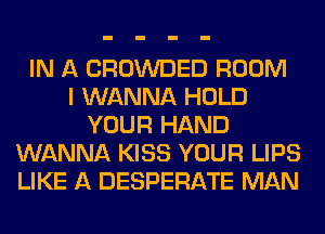 IN A CROWDED ROOM
I WANNA HOLD
YOUR HAND
WANNA KISS YOUR LIPS
LIKE A DESPERATE MAN