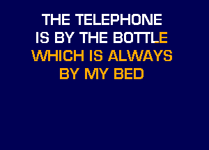 THE TELEPHONE
IS BY THE BOTTLE
WHICH IS ALWAYS
BY MY BED