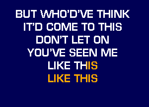 BUT VVHO'D'VE THINK
ITD COME TO THIS
DON'T LET 0N
YOU'VE SEEN ME
LIKE THIS
LIKE THIS