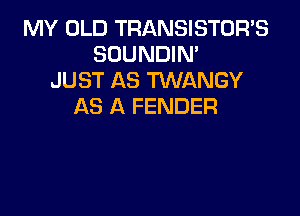 MY OLD TRANSISTOR'S
SOUNDIN'
JUST AS TUVANGY
AS A FENDER