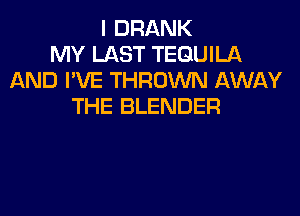 I DRANK
MY LAST TEQUILA
AND I'VE THROWN AWAY
THE BLENDER