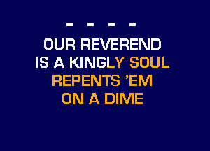 OUR REVEREND
IS A KINGLY SOUL

REPENTS 'EM
ON A DIME