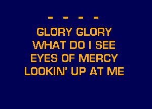 GLORY GLORY
VUHAT DO I SEE
EYES 0F MERCY

LOOKIN' UP AT ME

g