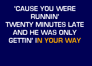 'CAUSE YOU WERE
RUNNIN'
TWENTY MINUTES LATE
AND HE WAS ONLY
GETI'IM IN YOUR WAY