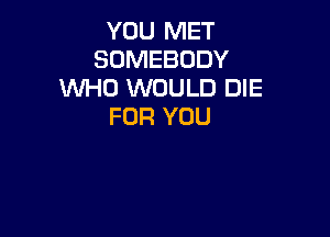YOU MET
SOMEBODY
WHO WOULD DIE
FOR YOU